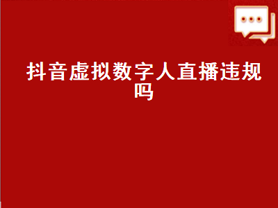 抖音虚拟数字人直播违规吗